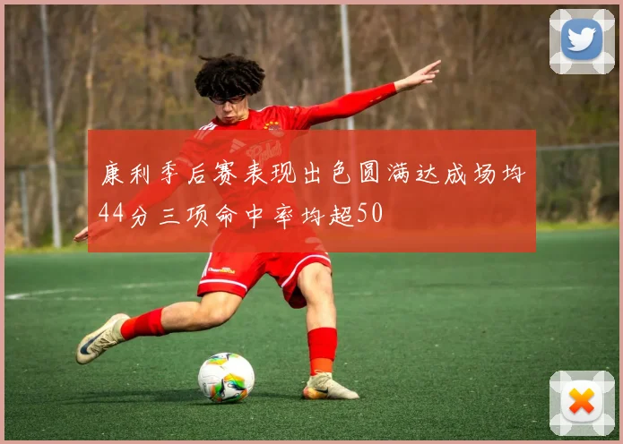 康利季后赛表现出色圆满达成场均44分三项命中率均超50