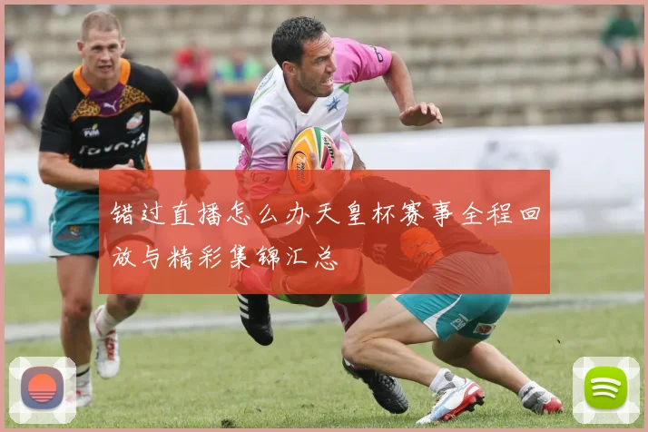 错过直播怎么办天皇杯赛事全程回放与精彩集锦汇总