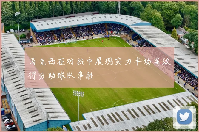 马克西在对抗中展现实力半场高效得分助球队争胜