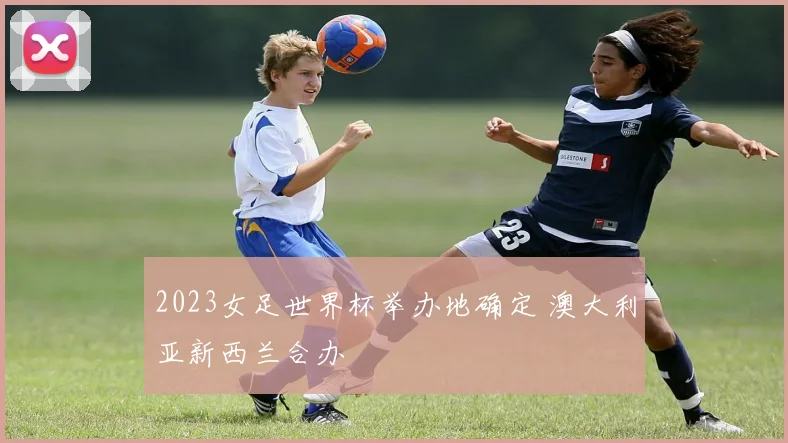 2023女足世界杯举办地确定 澳大利亚新西兰合办
