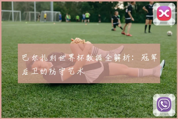 巴尔扎利世界杯数据全解析：冠军后卫的防守艺术