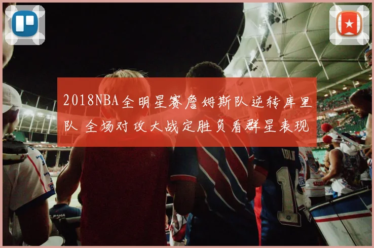 2018NBA全明星赛詹姆斯队逆转库里队 全场对攻大战定胜负看群星表现
