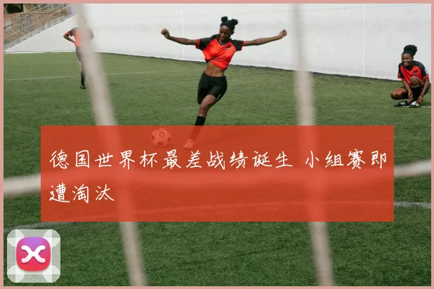德国世界杯最差战绩诞生 小组赛即遭淘汰