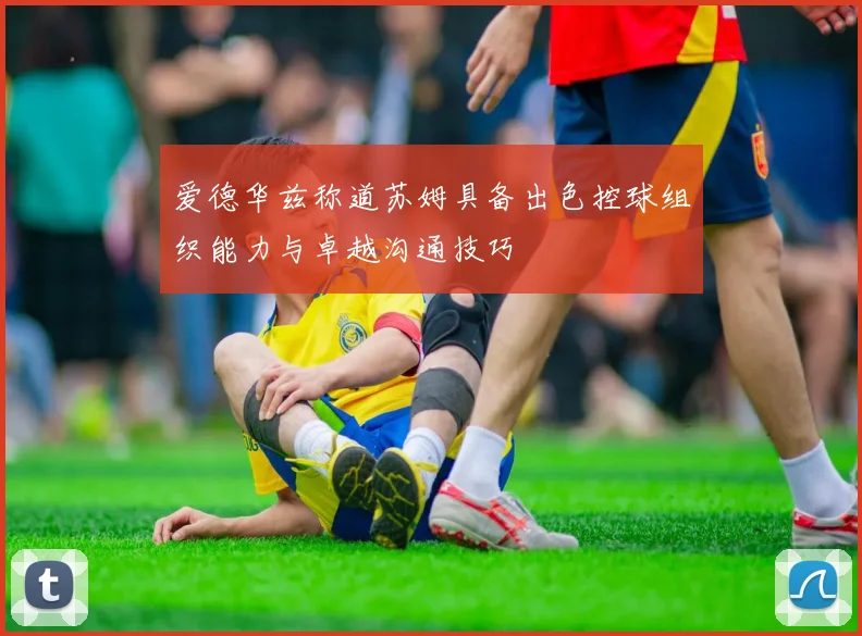 爱德华兹称道苏姆具备出色控球组织能力与卓越沟通技巧
