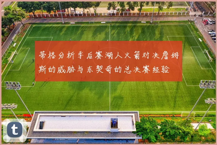 蒂格分析季后赛湖人火箭对决詹姆斯的威胁与东契奇的总决赛经验