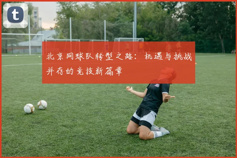 北京网球队转型之路：机遇与挑战并存的竞技新篇章
