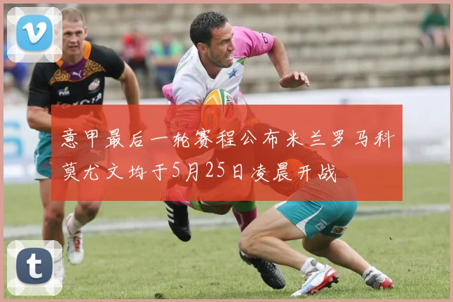 意甲最后一轮赛程公布米兰罗马科莫尤文均于5月25日凌晨开战